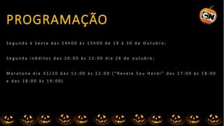 S e g u n d a à S e x t a d a s 1 4 h 0 0 à s 1 5 h 0 0 d e 1 9 à 3 0 d e O u t u b r o ;
S e g u n d a i n é d i t o s d a s 2 0 : 0 0 à s 2 2 : 0 0 d i a 2 6 d e o u t u b r o ;
M a r a t o n a d i a 3 1 / 1 0 d a s 1 1 : 0 0 à s 2 2 : 0 0 ( “ R e v e l e S e u H e r ó i ” d a s 1 7 : 0 0 à s 1 8 : 0 0
e d a s 1 8 : 0 0 à s 1 9 : 0 0 )
PROGRAMAÇÃO
 