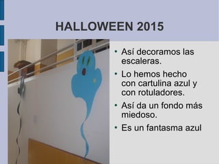 HALLOWEEN 2015
 Así decoramos las
escaleras.
 Lo hemos hecho
con cartulina azul y
con rotuladores.
 Así da un fondo más
miedoso.
 Es un fantasma azul
 