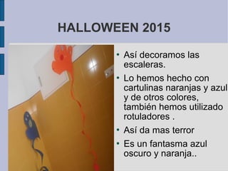 HALLOWEEN 2015
 Así decoramos las
escaleras.
 Lo hemos hecho con
cartulinas naranjas y azul
y de otros colores,
también hemos utilizado
rotuladores .
 Así da mas terror
 Es un fantasma azul
oscuro y naranja..
 