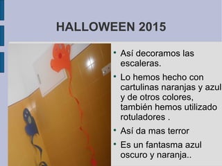 HALLOWEEN 2015

Así decoramos las
escaleras.

Lo hemos hecho con
cartulinas naranjas y azul
y de otros colores,
también hemos utilizado
rotuladores .

Así da mas terror

Es un fantasma azul
oscuro y naranja..
 