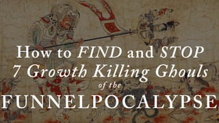 How to FIND and STOP 
7 Growth Killing Ghouls 
of t h e 
FUNNELPOCALYPSE 
 