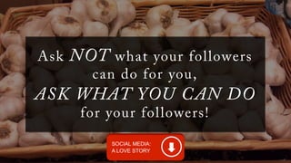 Ask NOT what your followers 
can do for you, 
ASK WHAT YOU CAN DO 
for your fol lowers! 
 