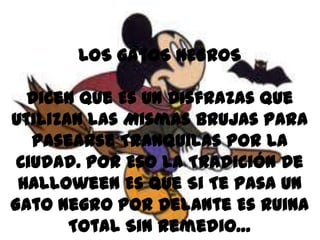 LOS GATOS NEGROS

  Dicen Que Es Un Disfrazas Que
Utilizan Las Mismas Brujas Para
   Pasearse Tranquilas Por La
 Ciudad. Por Eso La Tradición De
 Halloween Es Que Si Te Pasa Un
Gato Negro Por Delante Es Ruina
       Total Sin Remedio…
 