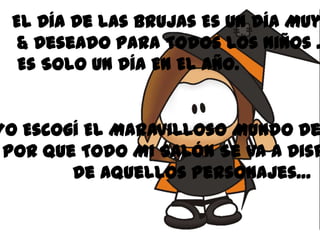El Día De Las Brujas Es Un Día Muy
  & Deseado Para Todos Los Niños .
  Es Solo Un Día En El Año.


Yo Escogí El Maravilloso Mundo De
 Por Que Todo Mi Salón Se Va A Disf
        De Aquellos Personajes…
 