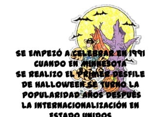 Se Empezó a celebrar en 1991
    Cuando En Minnesota
Se Realizo El Primer Desfile
 De Halloween Se Turno La
 Popularidad Años Después
 La internacionalización En
 
