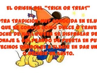 EL ORIGEN DEL "TRICK OR TREAT“

Otra Tradición Muy Conocida En EE.UU
  Que Se Conoce Como Dulce O Traves
 oche De Halloween Se Disfrazar De
onaje & Golpeando De Puerta En Pue
Vecinos Dándoles A Elegir En Dar Un
          O Recibir Un Susto.
 