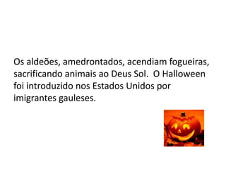 Os aldeões, amedrontados, acendiam fogueiras,
sacrificando animais ao Deus Sol. O Halloween
foi introduzido nos Estados Unidos por
imigrantes gauleses.
 