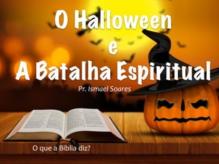 O Halloween
e
A Batalha Espiritual
Pr.	Ismael	Soares
O	que	a	Biblia	diz?
 
