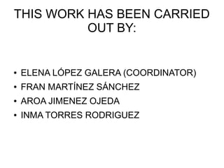 THIS WORK HAS BEEN CARRIED
OUT BY:
● ELENA LÓPEZ GALERA (COORDINATOR)
● FRAN MARTÍNEZ SÁNCHEZ
● AROA JIMENEZ OJEDA
● INMA TORRES RODRIGUEZ