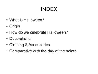 INDEX
● What is Halloween?
● Origin
● How do we celebrate Halloween?
● Decorations
● Clothing & Accessories
● Comparative with the day of the saints