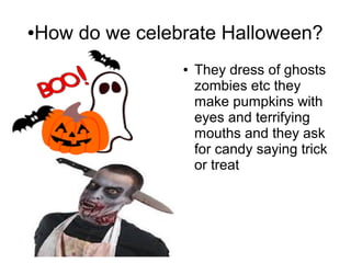 ●How do we celebrate Halloween?
● They dress of ghosts
zombies etc they
make pumpkins with
eyes and terrifying
mouths and they ask
for candy saying trick
or treat
