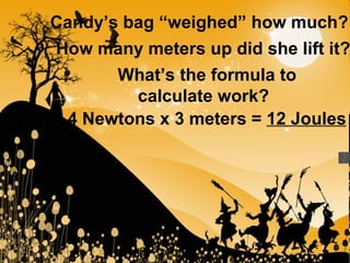Candy’s bag “weighed” how much?   How many meters up did she lift it?   What’s the formula to calculate work?   4 Newtons x 3 meters =  12 Joules   