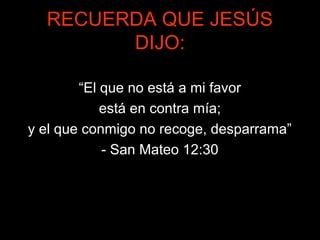 RECUERDA QUE JESÚS
        DIJO:

        “El que no está a mi favor
            está en contra mía;
y el que conmigo no recoge, desparrama”
            - San Mateo 12:30
 