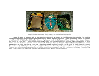 Rattles The Snake Man costume by Ben Cooper, 1962 (photo from an online auction)
Besides the candy, I’m sure stores made the most money from Halloween on the costumes that every kid wore for trick-or-treating. You could find
costumes of favorite cartoon characters, standard witches, pirates, reptiles, monsters, spacemen, cowboys, etc. I’ve seen online auctions featuring 1962 costumes
of Dick Tracy, Ollie of “Kukula, Fran & Ollie”, The Flintstones, Yogi Bear and friends, Mr. Ed, Popeye, and Disney characters. There were even characters
from “Tales of the Wizard of OZ”, a largely forgotten cartoon from Rankin/Bass, who would produce the classic “Rudolph The Red-Nosed Reindeer” TV special
just two years later. Most of the commercial costumes were made by Ben Cooper, Halco, or Collegeville. They were the three largest Halloween costume
manufacturers in the United States from the 1950s-1980s. Though Spider-Man was introduced in comics in 1962, he was not yet popular enough for a costume.
That would change by 1963, when Ben Cooper sold the first Spider-Man costume. You could buy these costumes from any department store such as J. C.
Penney or Sears, or Woolworth's, Kresge’s, and other five-and-dime stores. Of course, many people made their own characters, including us. I remember being
part of a troop of Zorros as my mother made my brothers and I identical costumes. We used those for several years.
 