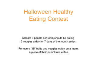 Halloween Healthy Eating Contest At least 3 people per team should be eating  5 veggies a day for 7 days of the month so far. For every “15” fruits and veggies eaten on a team, a piece of their pumpkin is eaten. 