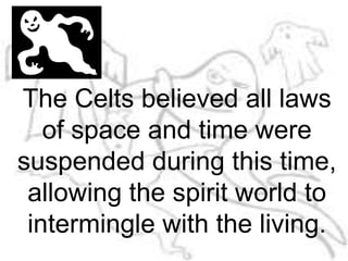 The Celts believed all laws of space and time were suspended during this time, allowing the spirit world to intermingle with the living.