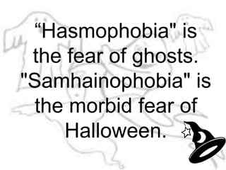 “Hasmophobia" is the fear of ghosts. "Samhainophobia" is the morbid fear of Halloween.