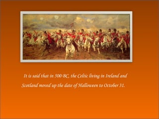 It is said that in 500 BC, the Celtic living in Ireland and Scotland moved up the date of Halloween to October 31. 