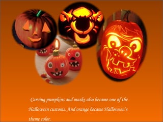 Carving pumpkins and masks also became one of the Halloween customs. And orange became Halloween’s theme color. 