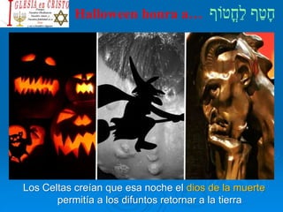 Halloween honra a…
Los Celtas creían que esa noche el dios de la muerte
permitía a los difuntos retornar a la tierra
 