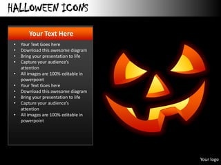 HALLOWEEN ICONS
        Your Text Here
 •   Your Text Goes here
 •   Download this awesome diagram
 •   Bring your presentation to life
 •   Capture your audience’s
     attention
 •   All images are 100% editable in
     powerpoint
 •   Your Text Goes here
 •   Download this awesome diagram
 •   Bring your presentation to life
 •   Capture your audience’s
     attention
 •   All images are 100% editable in
     powerpoint




                                       Your logo
 