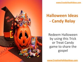 www.CreatieYouthIdeas.com 
Halloween Ideas 
- Candy Relay 
Redeem Halloween 
by using this Trick 
or Treat Candy 
game to share the 
gospel 
www.CreativeHolidayIdeas.com 
 