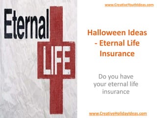 www.CreativeYouthIdeas.com 
Halloween Ideas 
- Eternal Life 
Insurance 
Do you have 
your eternal life 
insurance 
www.CreativeHolidayIdeas.com 
 