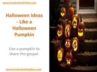 www.CreativeYouthIdeas.com 
Halloween Ideas 
- Like a 
Halloween 
Pumpkin 
Use a pumpkin to 
share the gospel. 
www.CreativeHolidayIdeas.com 
 