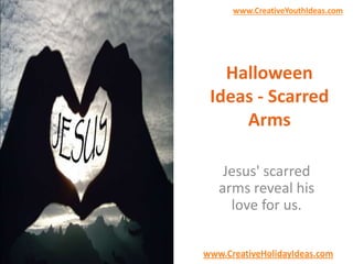www.CreativeYouthIdeas.com 
Halloween 
Ideas - Scarred 
Arms 
Jesus' scarred 
arms reveal his 
love for us. 
www.CreativeHolidayIdeas.com 
 