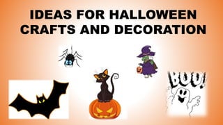 IDEAS FOR HALLOWEEN
CRAFTS AND DECORATION
 