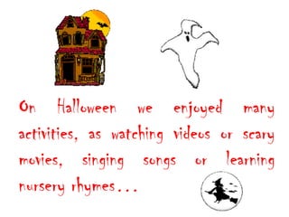 On Halloween we enjoyed many
activities, as watching videos or scary
movies, singing songs or learning
nursery rhymes…

 