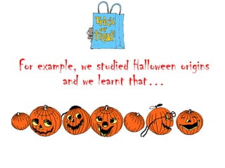 For example, we studied Halloween origins
and we learnt that…

 