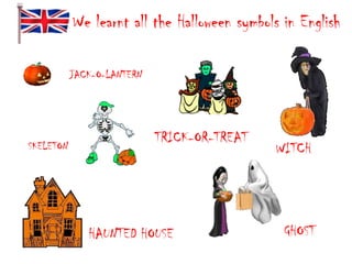 We learnt all the Halloween symbols in English
JACK-O-LANTERN

SKELETON

TRICK-OR-TREAT

HAUNTED HOUSE

WITCH

GHOST

 