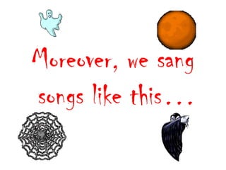 Moreover, we sang
songs like this…

 