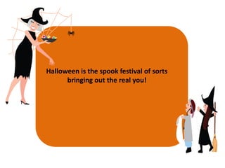 Halloween is the spook festival of sorts
      bringing out the real you!
 