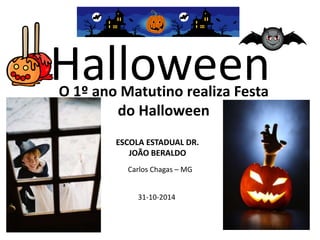Halloween O 1º ano Matutino realiza Festa 
do Halloween 
ESCOLA ESTADUAL DR. 
JOÃO BERALDO 
Carlos Chagas – MG 
31-10-2014 
 