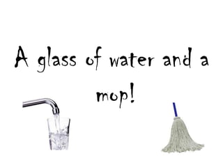 A glass of water and a mop!