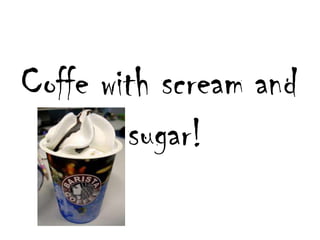 Coffewithscream and sugar!