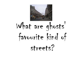 Whatareghosts' favouritekind of streets? 