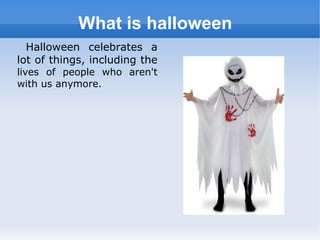 What is halloween
Halloween celebrates a
lot of things, including the
lives of people who aren't
with us anymore.
 