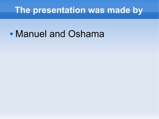 The presentation was made by
 Manuel and Oshama
 