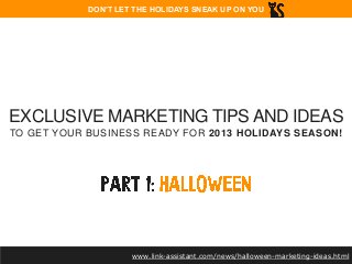 DON’T LET THE HOLIDAYS SNEAK UP ON YOU

EXCLUSIVE MARKETING TIPS AND IDEAS
TO GET YOUR BUSINESS READY FOR 2013 HOLIDAYS SEASON!

www.link-assistant.com/news/halloween-marketing-ideas.html

 