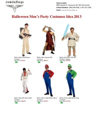 Store Location:
888 Granville St. Vancouver, BC V6Z 1K3 Canada
Contact Number: (604) 669-0506, 1-877-315-2266
Email: sales@camouflage.ca

Halloween Men’s Party Costumes Idea 2013

Rubies Mens Ghostbusters
Costumes
Our Price: $79.99

Rubies Mens Spartan-Dlx
Costumes
Our Price: $89.99

Rubies Mens Dlx. Luke Sky
Walker Costumes
Our Price: $99.99

Rubies Mens Dlx. Elvis Adult
Costumes
Our Price: $109.99

Rubies Mens Adult Deluxe Mario
Costumes
Our Price: $79.99

Rubies Mens Adult Deluxe Luigi
Costumes
Our Price: $79.99

 