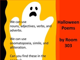 We can use                      Halloween
nouns, adjectives, verbs, and
adverbs.
                                 Poems

We can use                      by Room
onomatopoeia, simile, and
alliteration.                     303

Can you find these in the
 