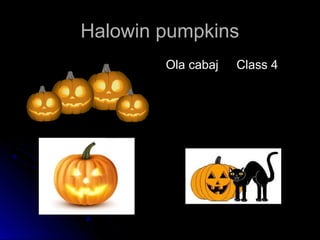 Halowin pumpkinsHalowin pumpkins
Ola cabajOla cabaj Class 4Class 4
 