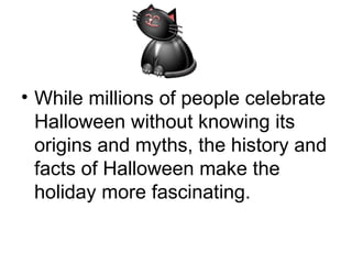 While millions of people celebrate Halloween without knowing its origins and myths, the history and facts of Halloween make the holiday more fascinating. 