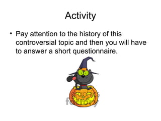 Activity Pay attention to the history of this controversial topic and then you will have to answer a short questionnaire. 