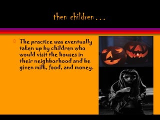 then children…
 The practice was eventually
taken up by children who
would visit the houses in
their neighborhood and be
given milk, food, and money.
 