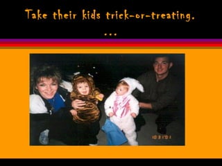 Take their kids trick-or-treating.
…
 