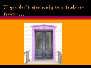 If you don’t give candy to a trick-or-
treater…
 